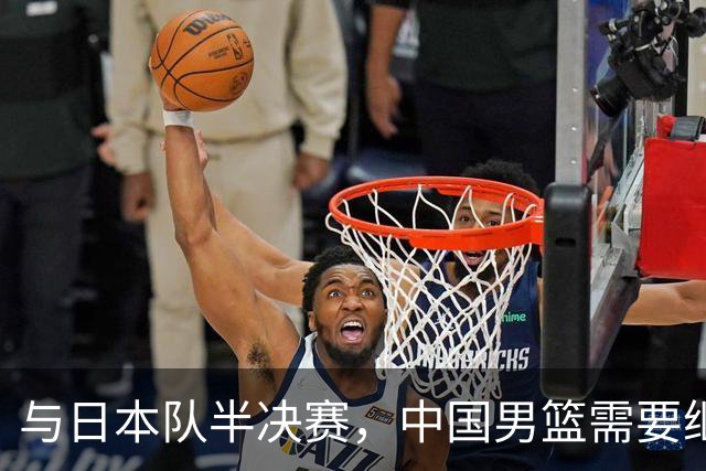 与日本队半决赛，中国男篮需要继续发挥内线优势+后场保持攻击力