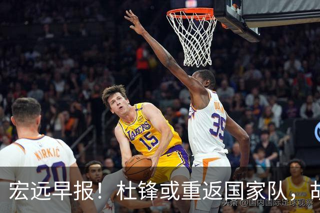 宏远早报！杜锋或重返国家队，胡明轩旧伤复发，萨姆纳回归成定局